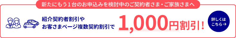 新たにもう1台のお申込みを検討中のご契約者さま・ご家族さまへ 紹介契約者割引やお客さまページ複数契約割引で1,000円割引! 詳しくはこちら→